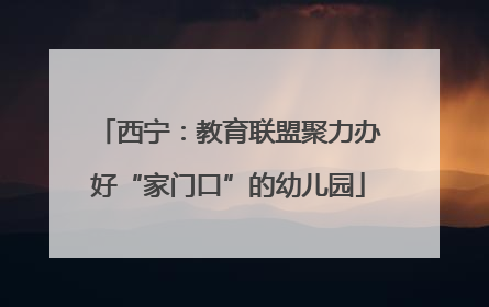 西宁：教育联盟聚力办好“家门口”的幼儿园